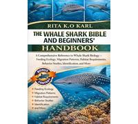 THE WHALE SHARK BIBLE AND BEGINNERS’ HANDBOOK: A Comprehensive Reference to Whale Shark Biology - Feeding Ecology, Migration Patterns, Habitat Requirements, Behavior Studies, Identification, and More.