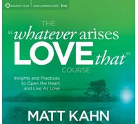 The "Whatever Arises, Love That" Course: Insights And Practices To Open The Heart And Live As Love