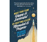 The Where and The Why: Make Your Team Happy and Successful By Crafting A Clear Moonshot and Purpose