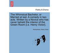 The Whimsical Bachelor, Or Married At Last. A Comedy In Two Acts. Written By A Novice Who Has Never Beheld The Interior Of The Green Room [I.E. Henry Victor].