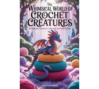 THE WHIMSICAL WORLD OF CROCHET CREATURES: 20 LEGENDARY BEASTS TO CRAFT WITH YARN AND WONDER