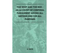 The Whip And The Rod - An Account Of Corporal Punishment Among All Nations And For All Purposes