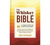 The Whiskey Bible A Complete Guide to the World's Greatest Spirit (The History, Secrets, and Lore Behind the Best Scotch, Bourbon, Irish, Rye, Canadian, Japanese, Single Malt, and More) - Noah Rothbau