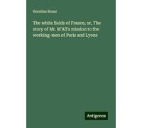 The white fields of France, or, The story of Mr. M'All's mission to the working-men of Paris and Lyons