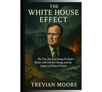 The White House Effect: The True Story of George H. W. Bush's Battle with Climate Change and the Legacy of Delayed Action