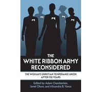 The White Ribbon Army Reconsidered: The Woman's Christian Temperance Union After 150 Years