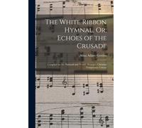 The White Ribbon Hymnal, Or, Echoes Of The Crusade: Compiled For The National And World's Woman's Christian Temperance Unions