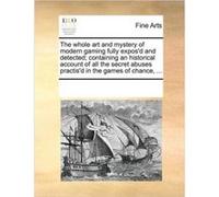 The Whole Art and Mystery of Modern Gaming Fully Exposd and Detected Containing an Historical Account of All the Secret Abuses Practisd in the Games of Ch See Notes Multiple Contributors (Auteur)