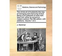 The Whole Art Of Husbandry: The Way Of Managing And Improving Of Land. Being A Full Collection Of What Hath Been Writ, Either By Ancient Or Modern ... Fifth Edition, With Additions. Volume 1 Of 2