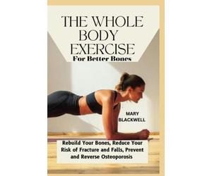 THE WHOLE-BODY EXERCISE FOR BETTER BONES: Rebuild Your Bones, Reduce Your Risk of Fracture and Falls, Prevent and Reverse Osteoporosis