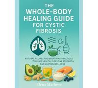 THE WHOLE-BODY HEALING GUIDE FOR CYSTIC FIBROSIS: NATURAL RECIPES AND BREATHING PRACTICES FOR LUNG HEALTH, DIGESTIVE STRENGTH, AND LASTING WELLNESS