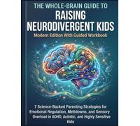 THE WHOLE-BRAIN GUIDE TO RAISING NEURODIVERGENT KIDS: 7 Science-Backed Parenting Strategies for Emotional Regulation, Meltdowns, and Sensory Overload in ADHD, Autistic, and Highly Sensitive Kids