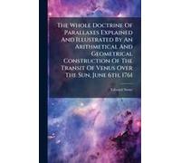 The Whole Doctrine Of Parallaxes Explained And Illustrated By An Arithmetical And Geometrical Construction Of The Transit Of Venus Over The Sun, June 6th, 1761