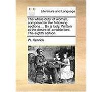 The Whole Duty of Woman, Comprised in the Following Sections ... by a Lady. Written at the Desire of a Noble Lord. the Eighth Edition. Kenrick, W. (Auteur)
