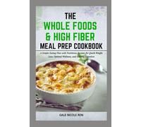 THE WHOLE FOODS AND HIGH FIBER MEAL PREP COOKBOOK: A Simple Eating Plan with Nutritious Recipes for Quick Weight Loss, Optimal Wellness, and Healthy Digestion