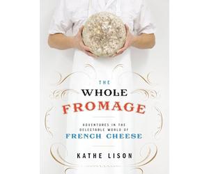 The Whole Fromage: Adventures in the Delectable World of French Cheese