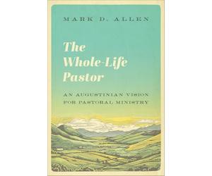 The Whole-life Pastor: An Augustinian Vision for Pastoral Ministry