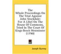The Whole Proceedings on the Trial Against John Stockdale: For a Libel on the House of Commons, Tried in the Court of Kings-Bench Westminster (1790) Gurney, Joseph (Auteur)
