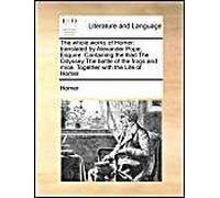 The Whole Works Of Homer: Translated By Alexander Pope, Esquire. Containing The Iliad The Odyssey The Battle Of The Frogs And Mice. Together With The Life Of Homer.