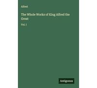 The Whole Works of King Alfred the Great: Vol. I