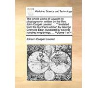 The Whole Works of Lavater on Physiognomy; Written by the REV. John Caspar Lavater, ... Translated from the Last Paris Edition by George Grenville ... Several Hundred Engravings. ... Volume 1 of 4