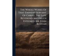 The Whole Works Of That Eminent Servant Of Christ, The Late Reverend And Much Esteemed Mr. John Bunyan