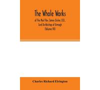 The Whole Works; Of The Most Rev. James Ussher, D.D., Lord Archbishop Of Armagh, And Primate Of All Ireland Now For The First Time Collected, With A Life Of The Author And An Account Of His Writings (
