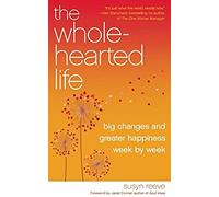 The Wholehearted Life: Big Changes And Greater Happiness Week By Week