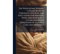 The Wholesome Woman; A Home Book Of Tokology, Hygiene And Education, For Maidens, Wives And Mothers; A Clean And Clear Exposition Of Nature's Laws And Mysteries