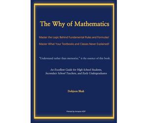 The Why of Mathematics: Master the Logic Behind Fundamental Rules and Formulas! Master What Your Textbooks and Classes Never Explained!