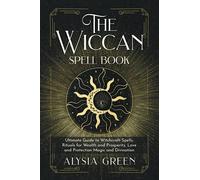 The Wiccan Spell Book: Ultimate Guide to Witchcraft Spells, Rituals for Wealth and Prosperity, Love and Protection Magic and Divination