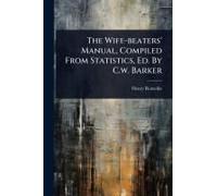 The Wife-Beaters' Manual, Compiled From Statistics, Ed. By C.W. Barker