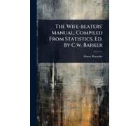 The Wife-Beaters' Manual, Compiled From Statistics, Ed. By C.W. Barker