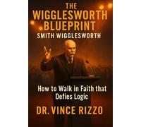 The Wigglesworth Blueprint: How to Walk in Faith that Defies Logic