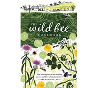 The Wild Bee Handbook: The Amazing Lives of Our Wild Species and How to Help Them Thrive