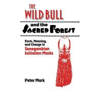 The Wild Bull and the Sacred Forest: Form, Meaning, and Change in Senegambian Initiation Masks