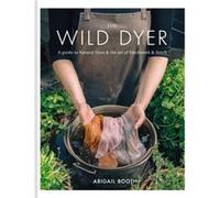 The Wild Dyer: A guide to natural dyes & the art of patchwork & stitch