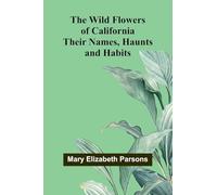 The Wild Flowers of California: Their Names, Haunts, and Habits