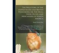 The Wild Fowl Of The United States And British Possessions, Or, The Swan, Geese, Ducks, And Mergansers Of North America [Microform]: With Accounts Of