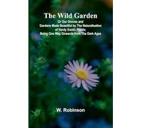 The Wild Garden Or Our Groves and Gardens Made Beautiful by the Naturalisation of Hardy Exotic Plants; Being One Way Onwards from the Dark Ages