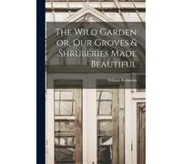 The Wild Garden Or, Our Groves & Shruberies Made Beautiful