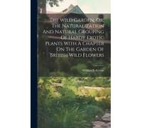 The Wild Garden, Or, The Naturalization And Natural Grouping Of Hardy Exotic Plants With A Chapter On The Garden Of British Wild Flowers