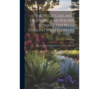 The Wild Garland; Or, Prose And Poetry Connected With English Wild Flowers: Intended As An Embellishment To The Study Of Botany