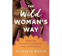 The Wild Woman's Way: Unlock Your Full Potential for Pleasure, Power, and Fulfillment