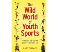 The Wild World of Youth Sports: Strategies to Help Your Child Succeed in Sports and Life
