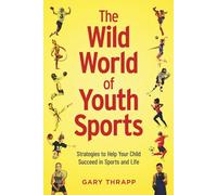 The Wild World of Youth Sports: Strategies to Help Your Child Succeed in Sports and Life