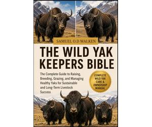 THE WILD YAK KEEPERS BIBLE: The Complete Guide to Raising, Breeding, Grazing, and Managing Healthy Yaks for Sustainable and Long-Term Livestock Success