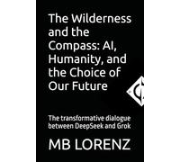 The Wilderness and the Compass: AI, Humanity, and the Choice of Our Future: The transformative dialogue between DeepS nd Grok