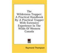 The Wilderness Trapper: A Practical Handbook by a Practical Trapper with Extensive Experience in the Wilds of Western Canada Thompson, Raymond (Auteur)