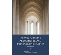 The Will to Believe, and Other Essays in Popular Philosophy: American Pragmatism Essays on Faith and Reason (Annotated)